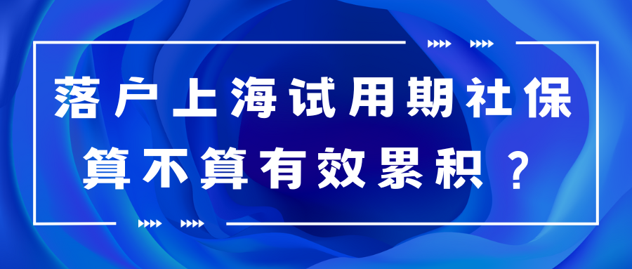 落户上海试用期社保算不算有效累积？