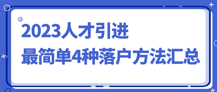 2023上海落户新政策，人才引进最简单4种落户方法汇总！