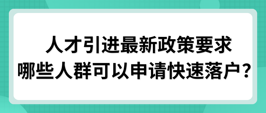 人才引进最新政策要求，哪些人群可以申请快速落户？