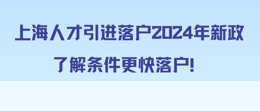 上海人才引进落户2024年新政，了解条件更快落户！