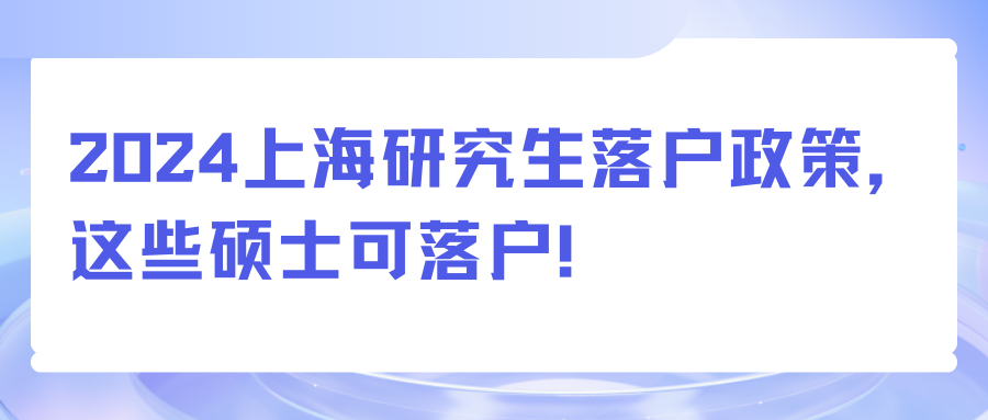 2024上海研究生落户政策，这些硕士可落户！ 