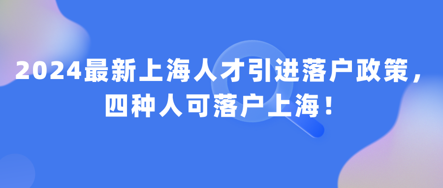 2024最新上海人才引进落户政策，四种人可落户上海！