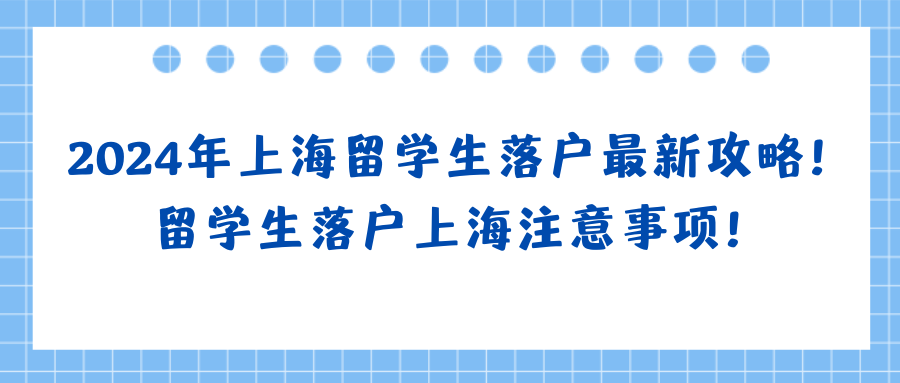 2024年上海留学生落户最新攻略！留学生落户上海注意事项！