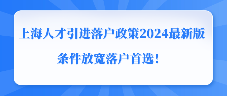 上海人才引进落户政策2024最新版，条件放宽落户首选！