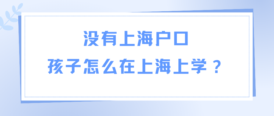 没有上海户口，孩子怎么在上海上学？