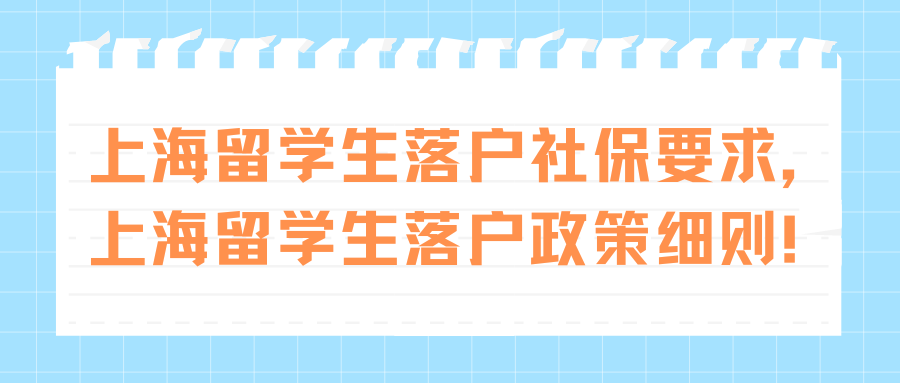 上海留学生落户社保要求，上海留学生落户政策细则！