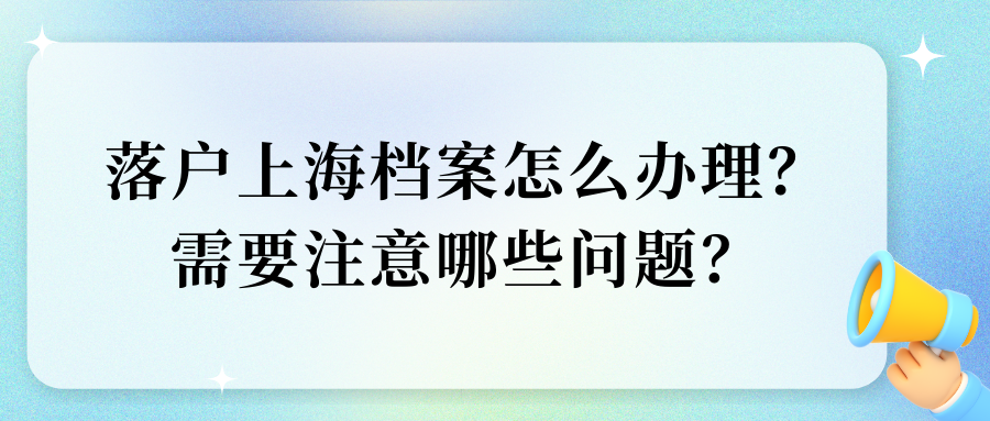 落户上海档案怎么办理？需要注意哪些问题？