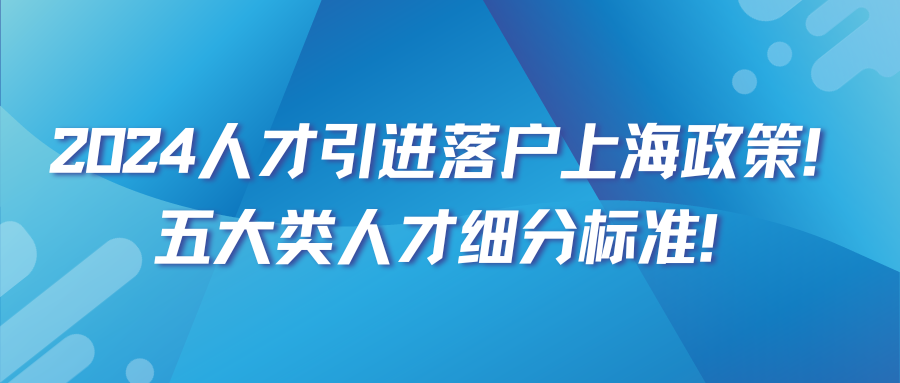 2024人才引进落户上海政策！五大类人才细分标准！