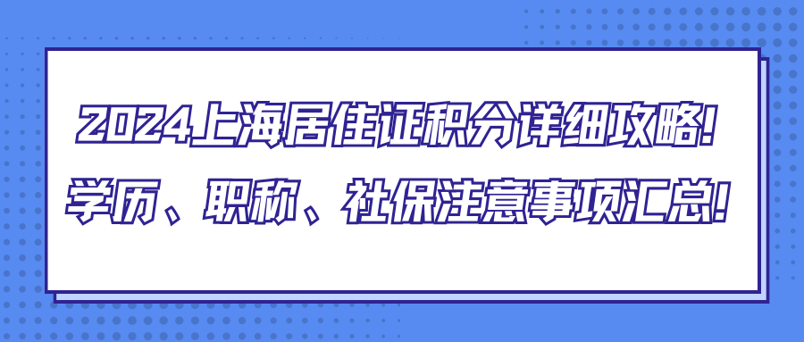 2024上海居住证积分详细攻略！学历、职称、社保注意事项汇总！