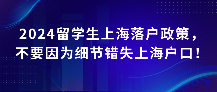 2024留学生上海落户政策，不要因为细节错失上海户口！