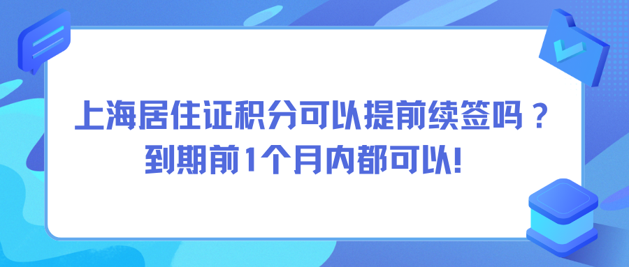 上海居住证积分可以提前续签吗？到期前1个月内都可以！