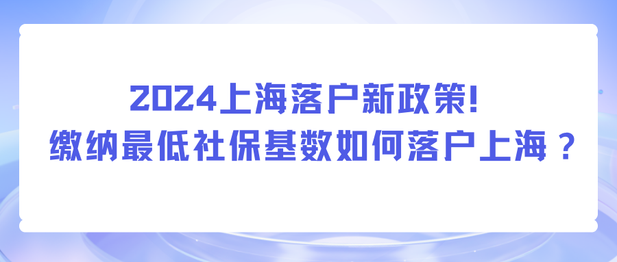 2024上海落户新政策！缴纳最低社保基数如何落户上海？