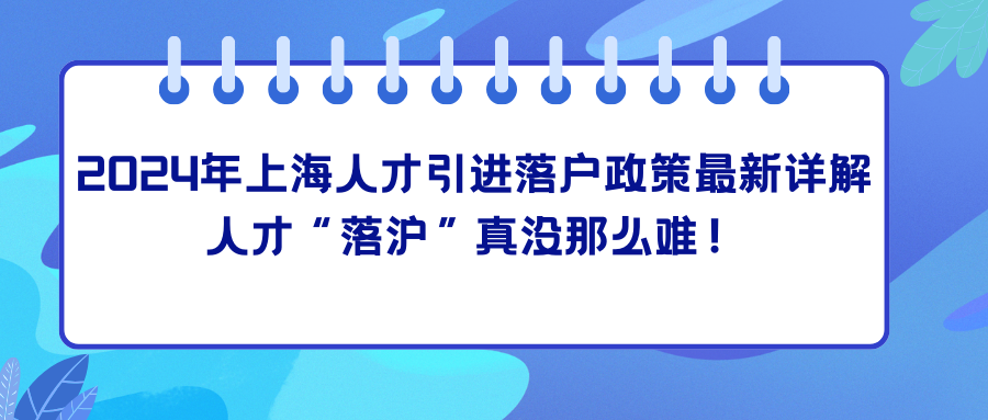 2024年上海人才引进落户政策最新详解，人才“落沪”真没那么难！