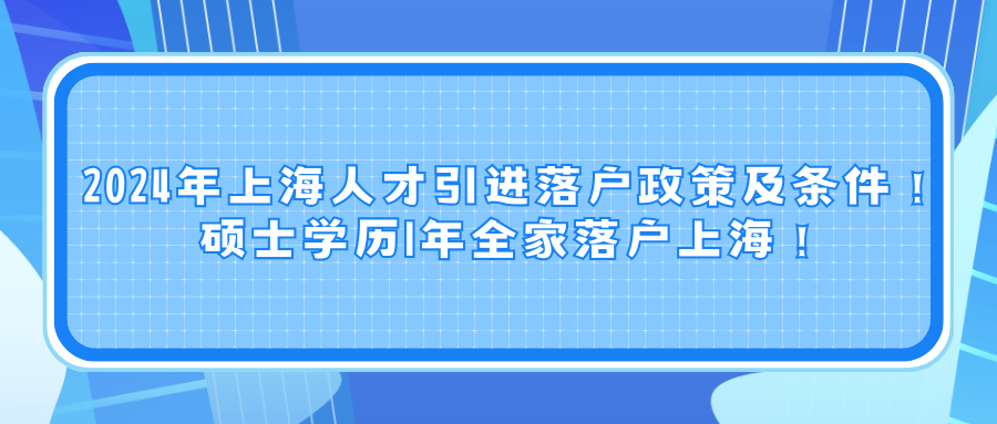 2024年上海人才引进落户政策及条件！硕士学历1年全家落户上海！