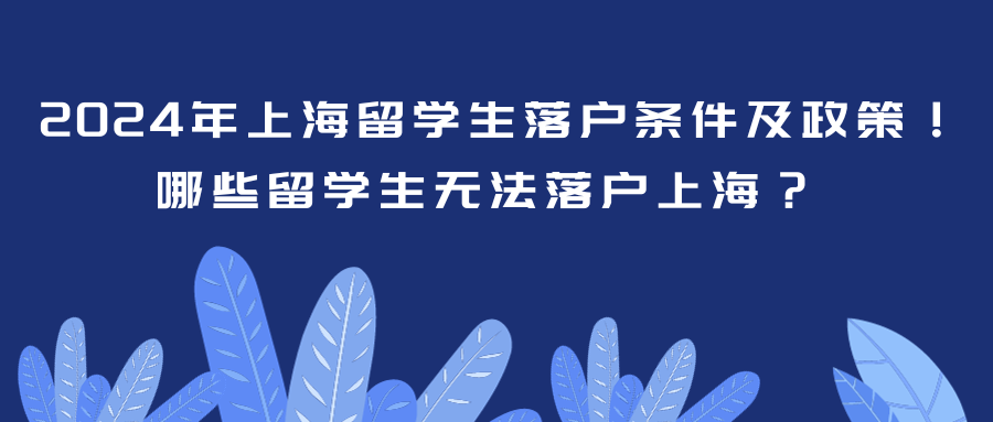 2024年上海留学生落户条件及政策！哪些留学生无法落户上海？ 