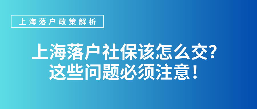 上海落户社保该怎么交？这些问题必须注意！