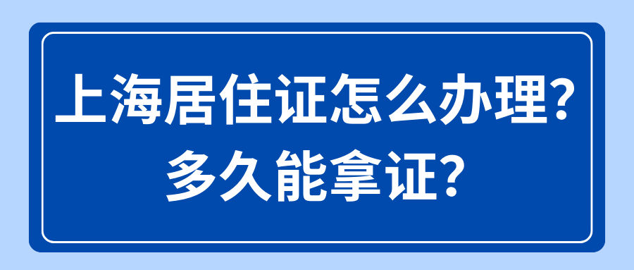 上海居住证怎么办理？多久能拿证？