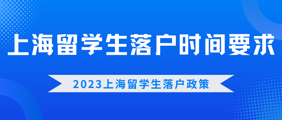 上海留学生落户时间要求，2023上海留学生落户政策！