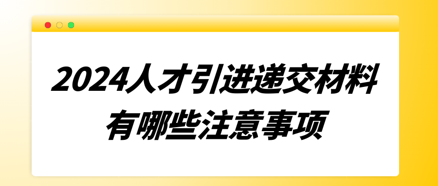 2024人才引进递交材料有哪些注意事项