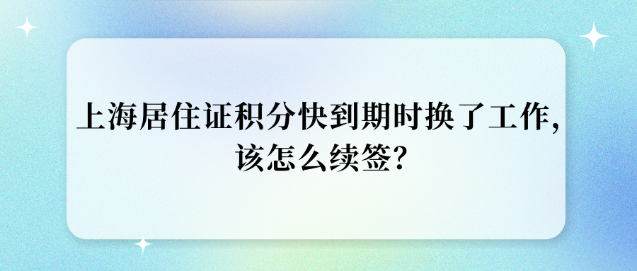 上海居住证积分快到期时换了工作，该怎么续签？